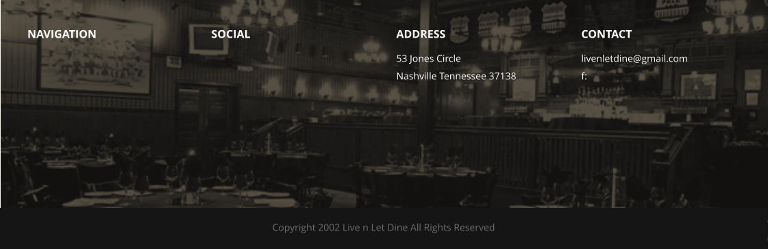 NAVIGATION SOCIAL ADDRESS 53 Jones Circle Nashville Tennessee 37138 CONTACT livenletdine@gmail.com f:  Copyright 2002 Live n Let Dine All Rights Reserved